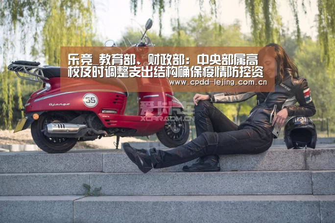 乐竞_教育部、财政部:中央部属高校及时调整支出结构确保疫情防控资金及时到位(图1) 乐竞俱乐部