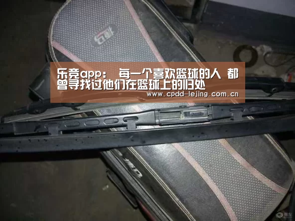 乐竞app:
每一个喜欢篮球的人 都曾寻找过他们在篮球上的归处(图2) 乐竞app