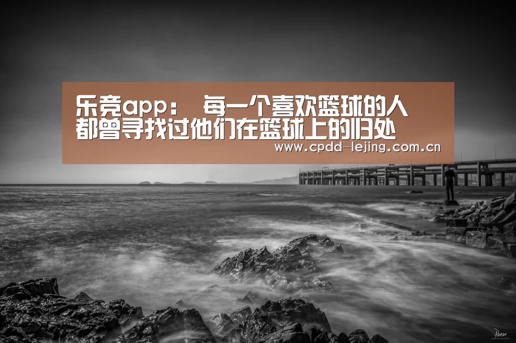 乐竞app:
每一个喜欢篮球的人 都曾寻找过他们在篮球上的归处(图1) 乐竞
