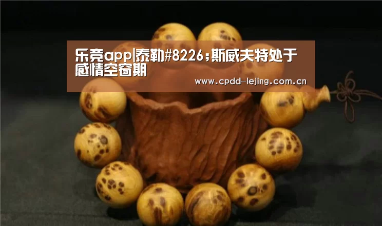 乐竞app|泰勒#8226;斯威夫特处于感情空窗期(图3) 乐竞