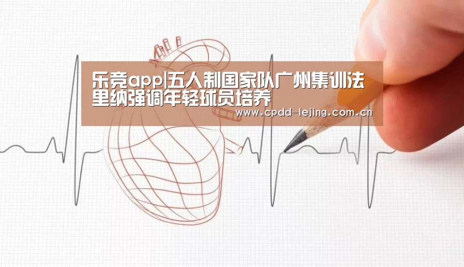 乐竞app|五人制国家队广州集训法里纳强调年轻球员培养(图2) 乐竞app