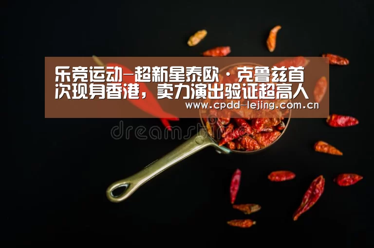乐竞运动-超新星泰欧·克鲁兹首次现身香港,卖力演出验证超高人气(图1) 乐竞俱乐部