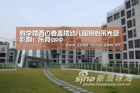 教学楼西边要盖楼幼儿园担心采光受影响:乐竞app(图1) 乐竞官网
