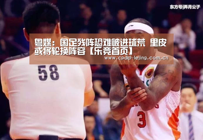 粤媒:国足残阵恐难破进球荒 里皮或将轮换阵容【乐竞首页】(图2) 乐竞首页