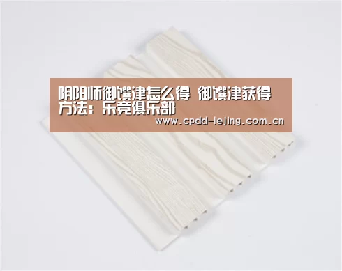 阴阳师御馔津怎么得 御馔津获得方法:乐竞俱乐部(图3) 阴阳师御馔津怎么得 御馔津获得方法:乐竞俱乐部(图3)